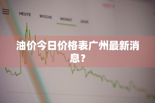 油价今日价格表广州最新消息？
