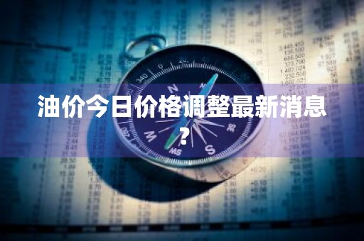 油价今日价格调整最新消息？