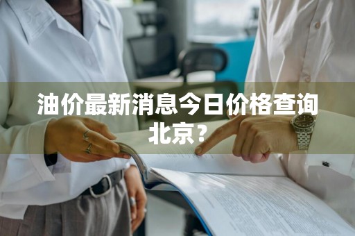 油价最新消息今日价格查询北京?