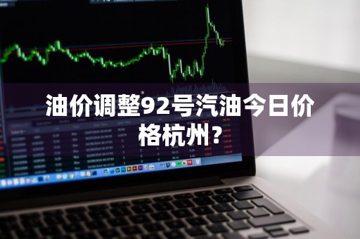 油价调整92号汽油今日价格杭州？