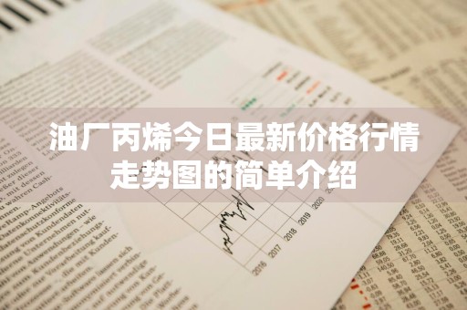 油厂丙烯今日最新价格行情走势图的简单介绍