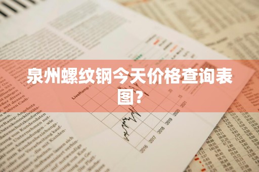 泉州螺纹钢今天价格查询表图？