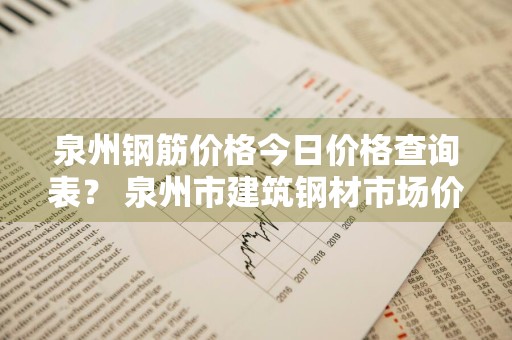 泉州钢筋价格今日价格查询表？ 泉州市建筑钢材市场价格