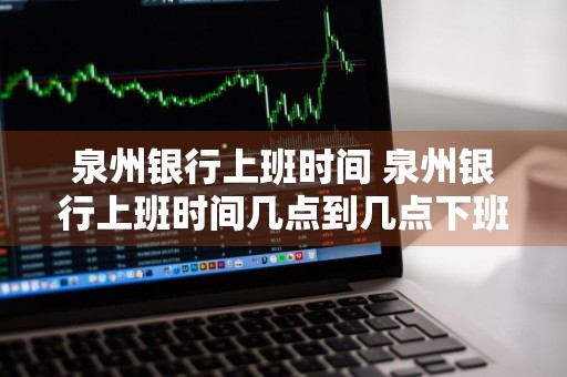 泉州银行上班时间 泉州银行上班时间几点到几点下班