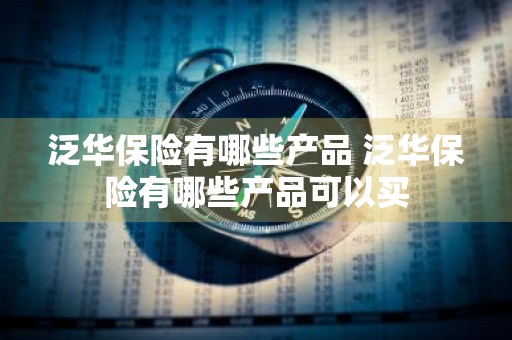 泛华保险有哪些产品 泛华保险有哪些产品可以买