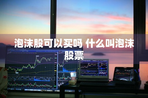 泡沫股可以买吗 什么叫泡沫股票