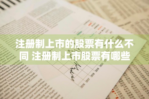 注册制上市的股票有什么不同 注册制上市股票有哪些