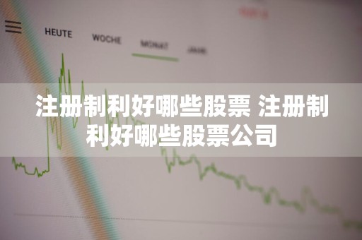 注册制利好哪些股票 注册制利好哪些股票公司