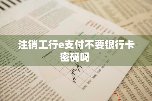 注销工行e支付不要银行卡密码吗 