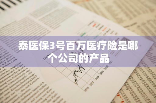 泰医保3号百万医疗险是哪个公司的产品