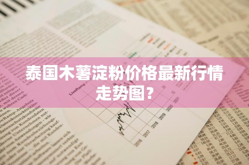 泰国木薯淀粉价格最新行情走势图？