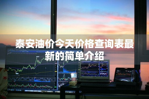 泰安油价今天价格查询表最新的简单介绍