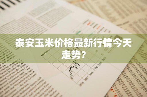 泰安玉米价格最新行情今天走势？