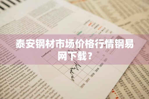 泰安钢材市场价格行情钢易网下载?