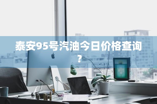 泰安95号汽油今日价格查询？