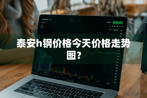 泰安h钢价格今天价格走势图？