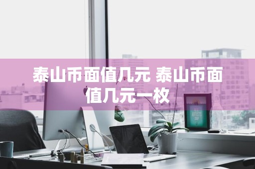 泰山币面值几元 泰山币面值几元一枚