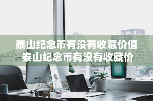 泰山纪念币有没有收藏价值 泰山纪念币有没有收藏价值啊