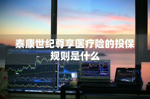 泰康世纪尊享医疗险的投保规则是什么