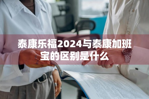 泰康乐福2024与泰康加班宝的区别是什么