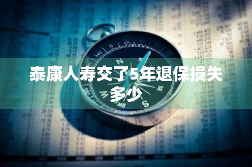 泰康人寿交了5年退保损失多少