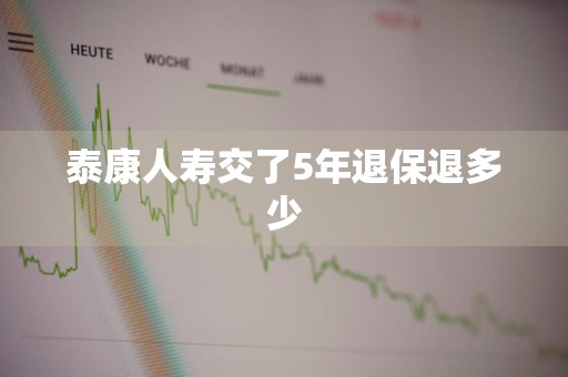泰康人寿交了5年退保退多少