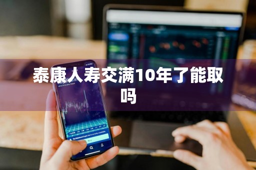 泰康人寿交满10年了能取吗