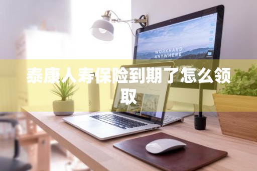 泰康人寿保险到期了怎么领取