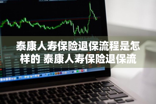 泰康人寿保险退保流程是怎样的 泰康人寿保险退保流程是怎样的呢
