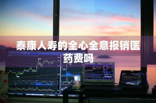 泰康人寿的全心全意报销医药费吗