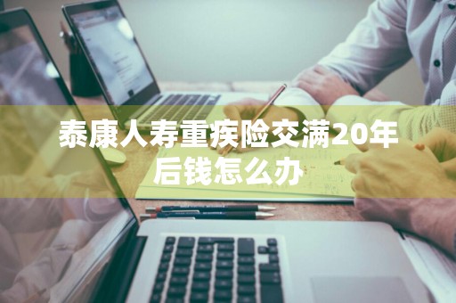 泰康人寿重疾险交满20年后钱怎么办