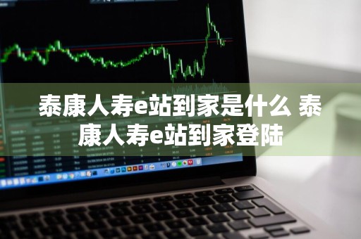 泰康人寿e站到家是什么 泰康人寿e站到家登陆