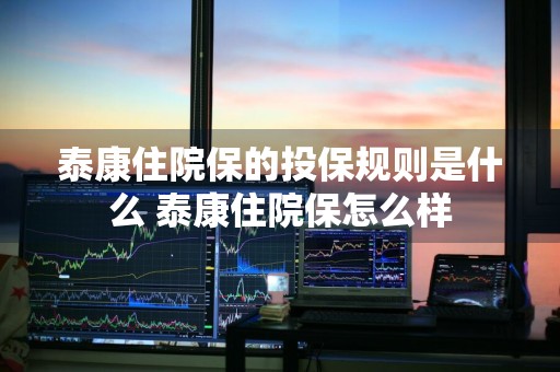 泰康住院保的投保规则是什么 泰康住院保怎么样