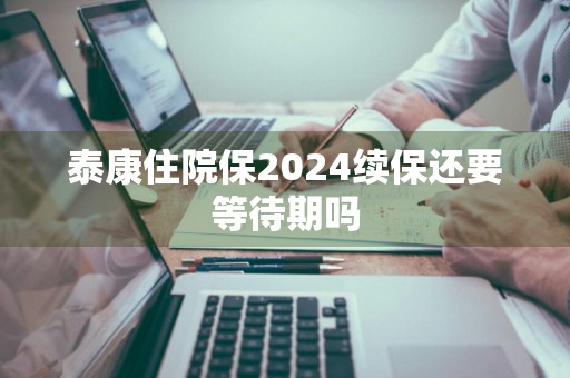 泰康住院保2024续保还要等待期吗