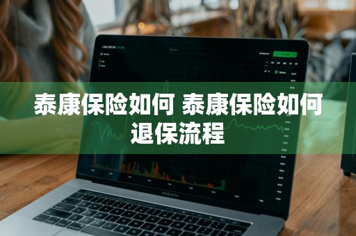 泰康保险如何 泰康保险如何退保流程