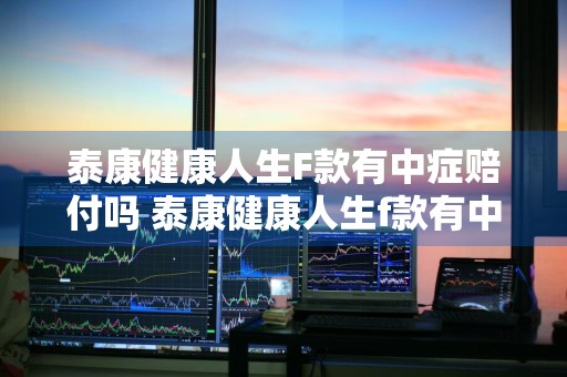 泰康健康人生F款有中症赔付吗 泰康健康人生f款有中症赔付吗是真的吗