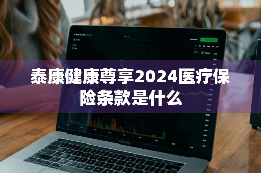 泰康健康尊享2024医疗保险条款是什么