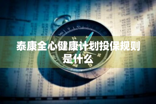 泰康全心健康计划投保规则是什么