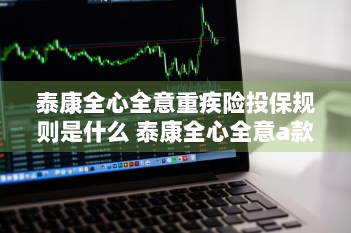 泰康全心全意重疾险投保规则是什么 泰康全心全意a款重疾条款