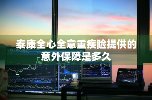 泰康全心全意重疾险提供的意外保障是多久