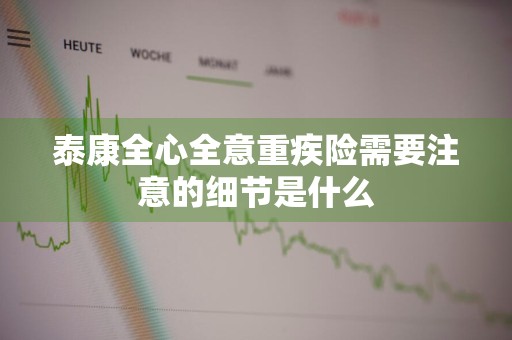 泰康全心全意重疾险需要注意的细节是什么