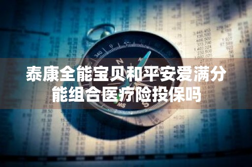 泰康全能宝贝和平安爱满分能组合医疗险投保吗