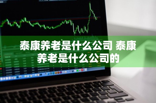 泰康养老是什么公司 泰康养老是什么公司的