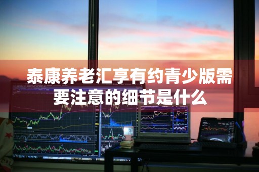 泰康养老汇享有约青少版需要注意的细节是什么