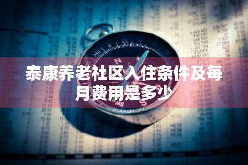 泰康养老社区入住条件及每月费用是多少