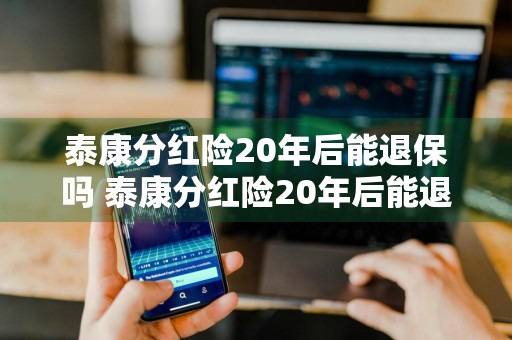 泰康分红险20年后能退保吗 泰康分红险20年后能退保吗多少钱