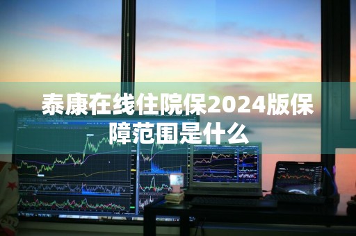 泰康在线住院保2024版保障范围是什么