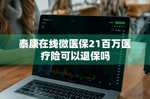 泰康在线微医保21百万医疗险可以退保吗