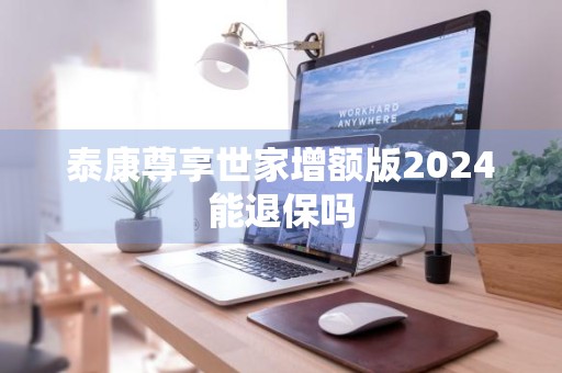 泰康尊享世家增额版2024能退保吗