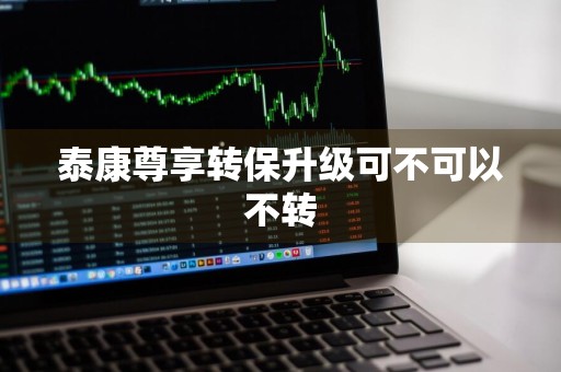 泰康尊享转保升级可不可以不转